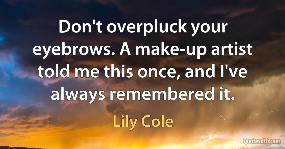 Don't overpluck your eyebrows. A make-up artist told me this once, and I've always remembered it. (Lily Cole)