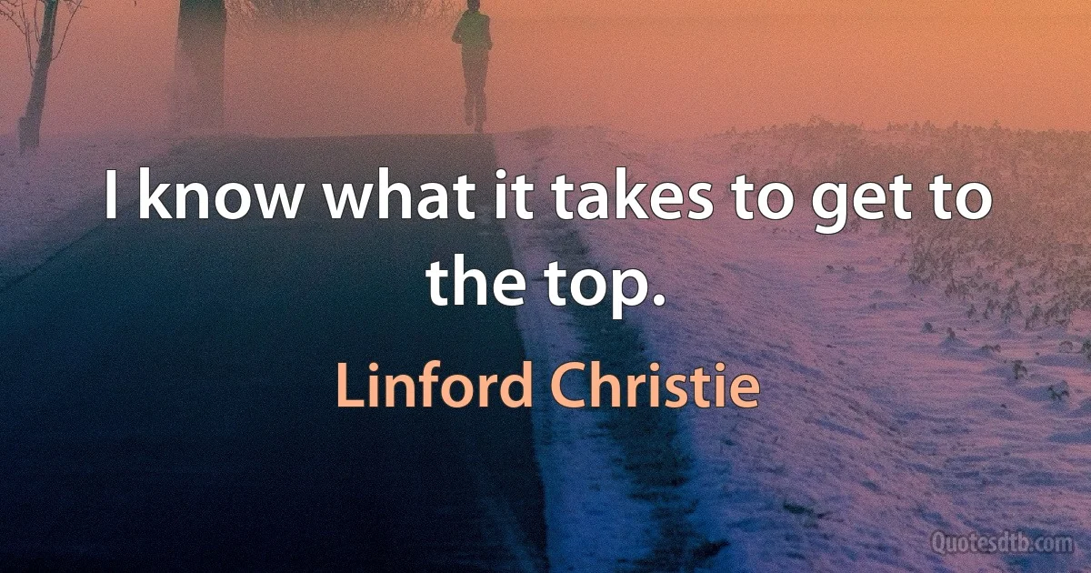 I know what it takes to get to the top. (Linford Christie)