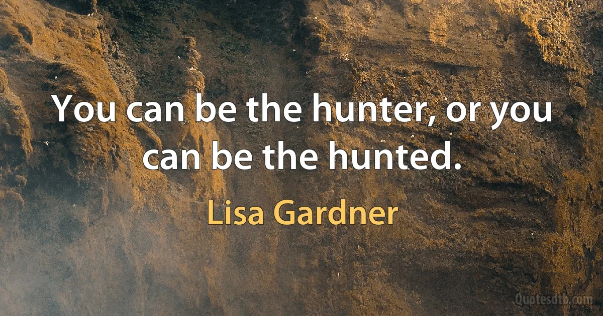 You can be the hunter, or you can be the hunted. (Lisa Gardner)