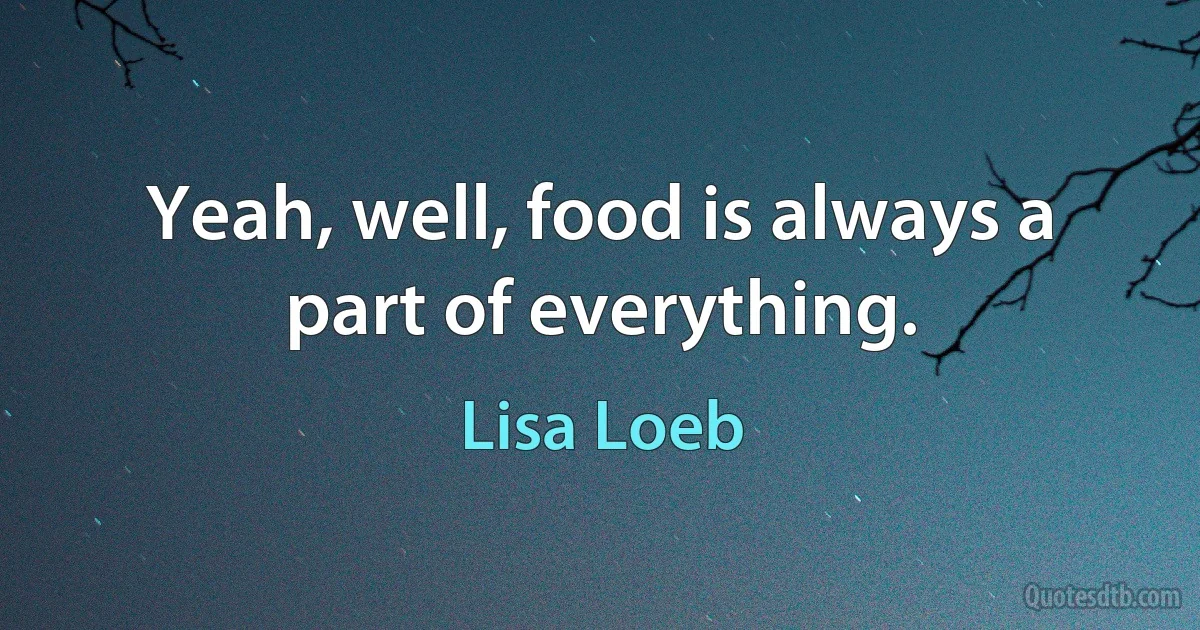 Yeah, well, food is always a part of everything. (Lisa Loeb)