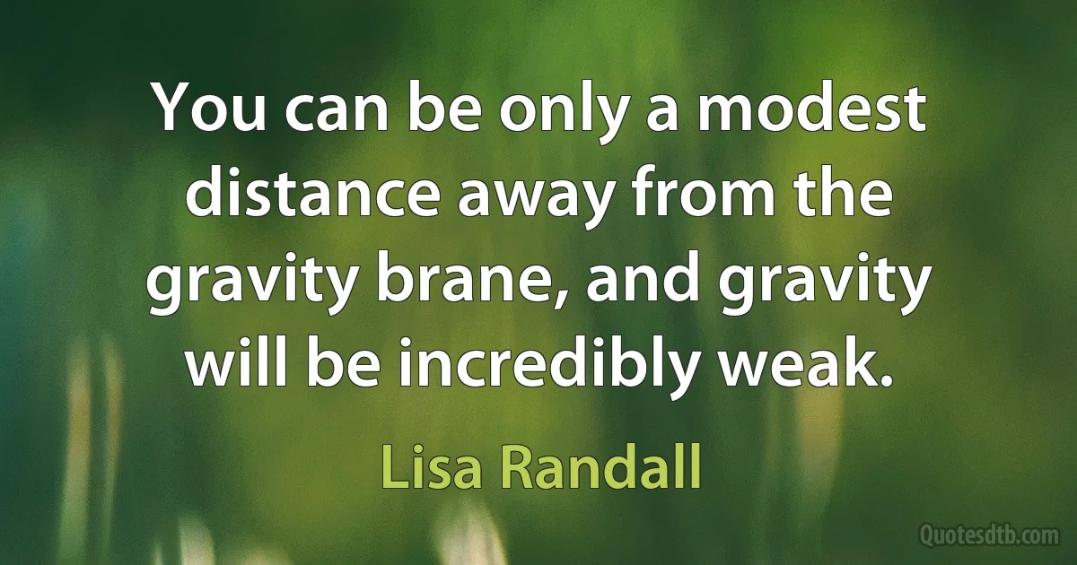 You can be only a modest distance away from the gravity brane, and gravity will be incredibly weak. (Lisa Randall)