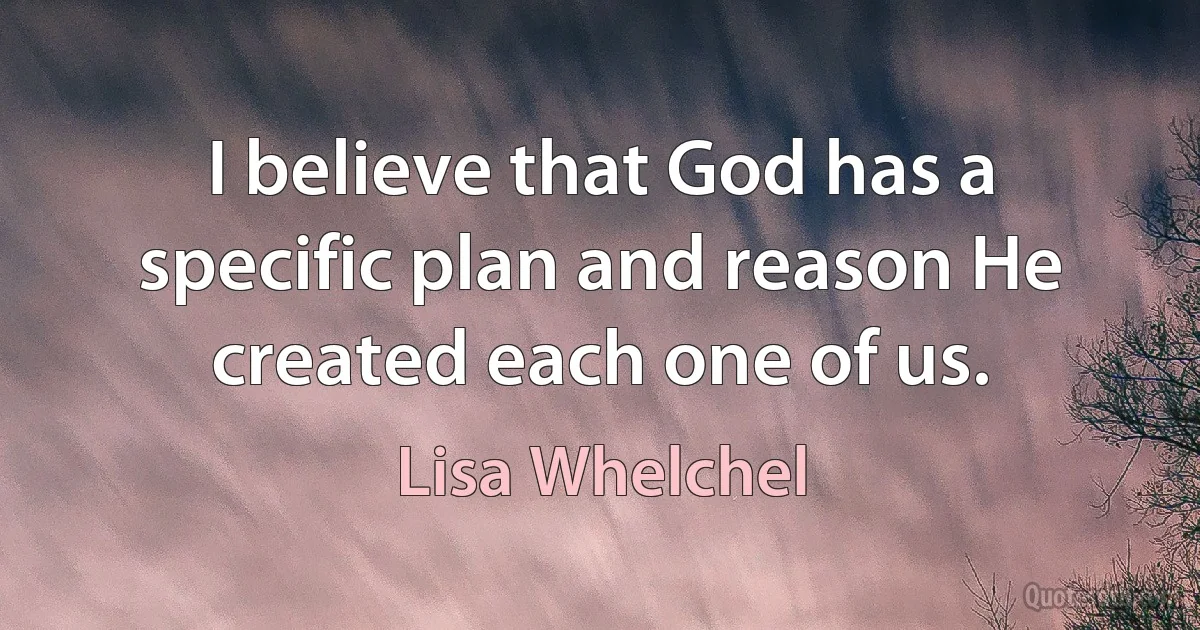 I believe that God has a specific plan and reason He created each one of us. (Lisa Whelchel)