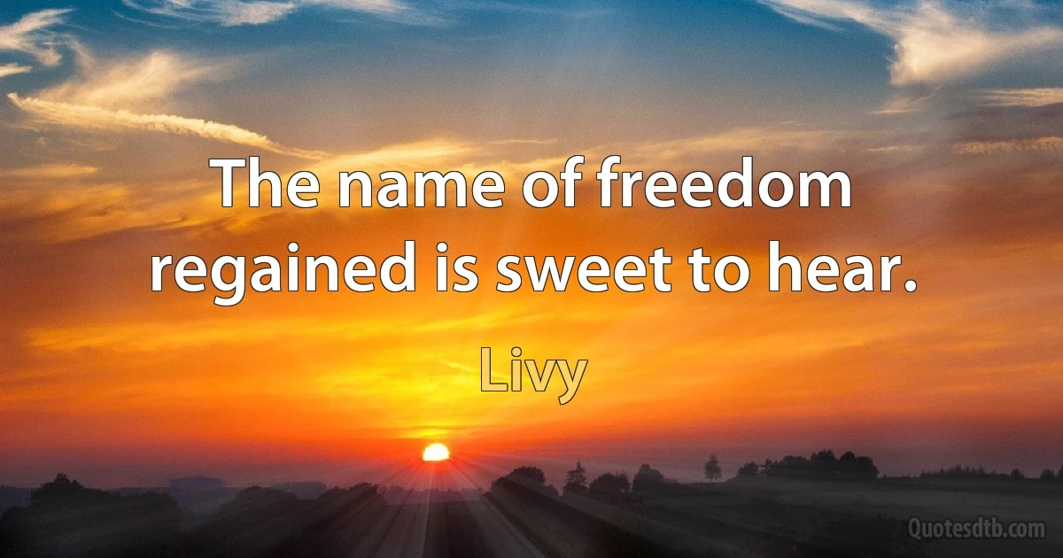 The name of freedom regained is sweet to hear. (Livy)