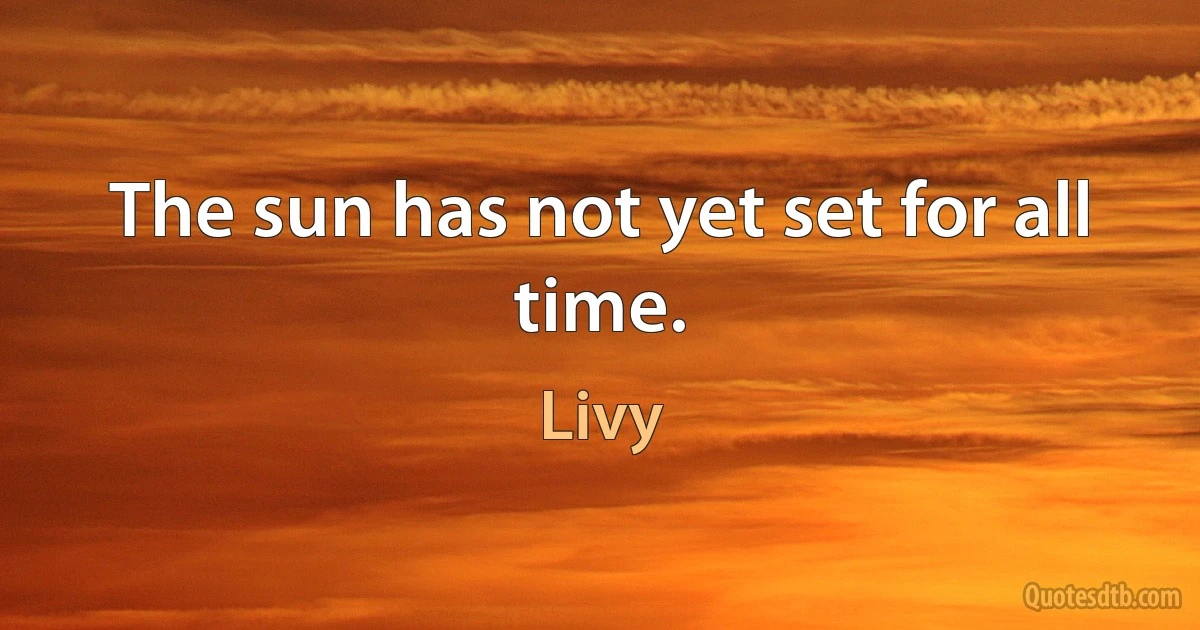 The sun has not yet set for all time. (Livy)