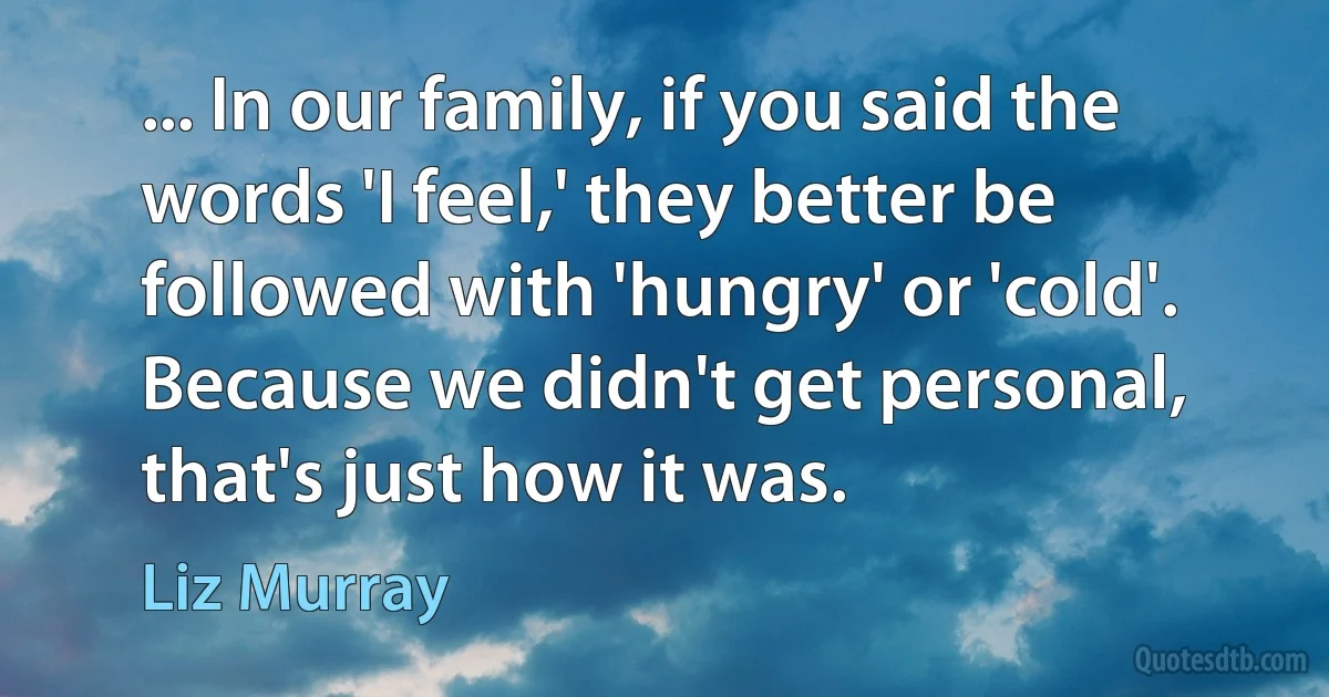 ... In our family, if you said the words 'I feel,' they better be followed with 'hungry' or 'cold'. Because we didn't get personal, that's just how it was. (Liz Murray)