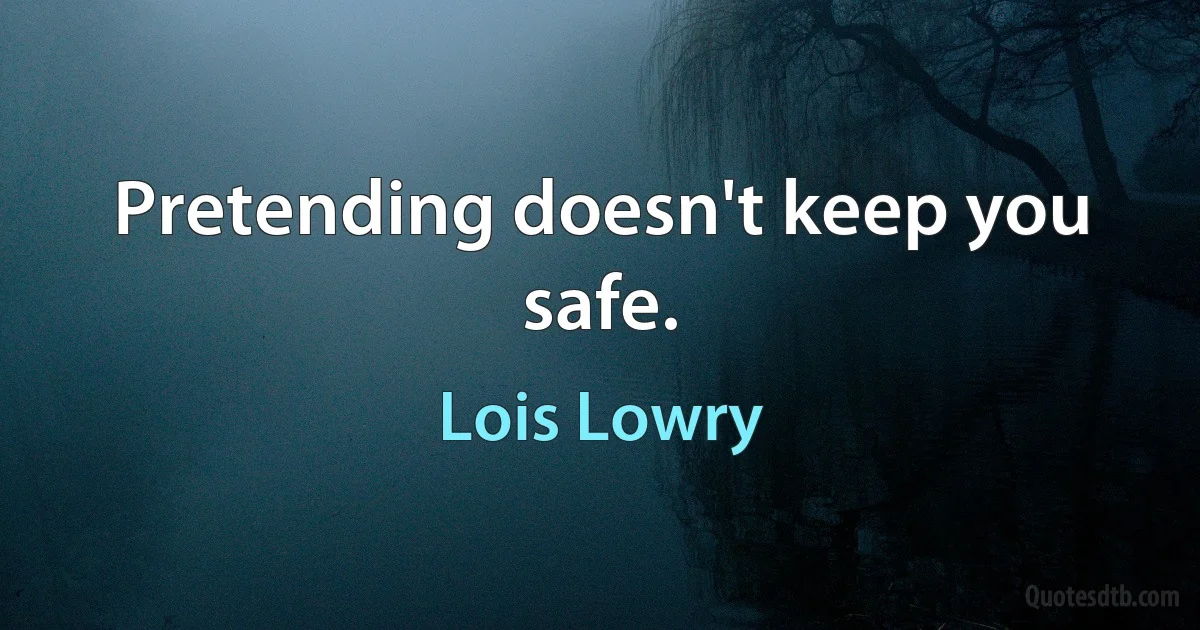 Pretending doesn't keep you safe. (Lois Lowry)