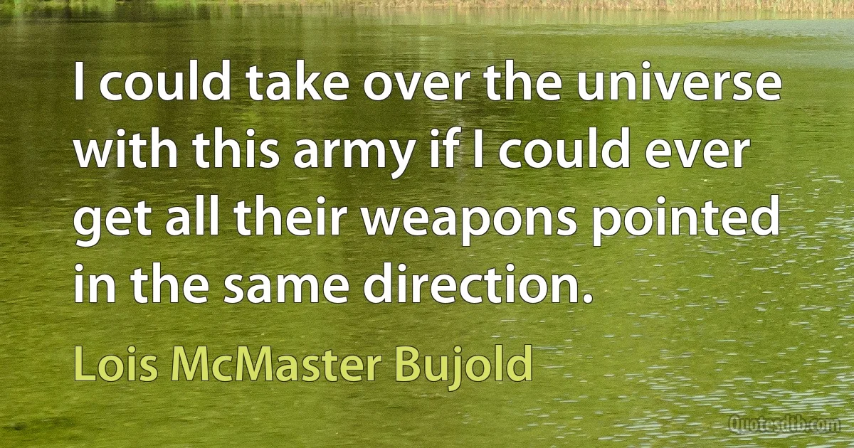 I could take over the universe with this army if I could ever get all their weapons pointed in the same direction. (Lois McMaster Bujold)