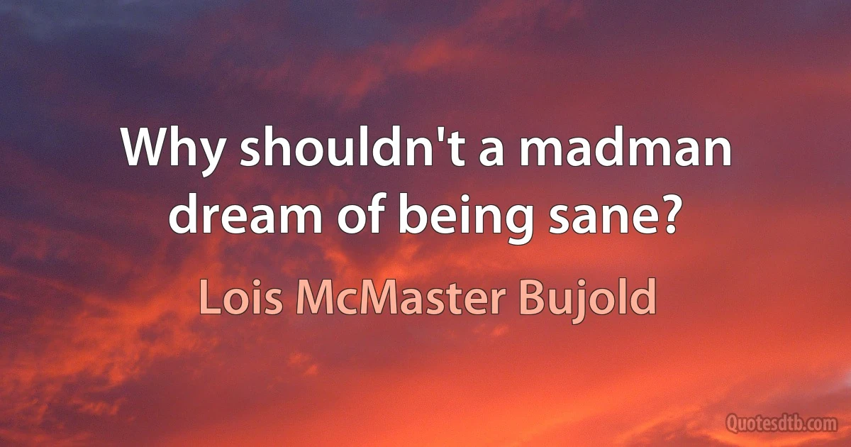 Why shouldn't a madman dream of being sane? (Lois McMaster Bujold)