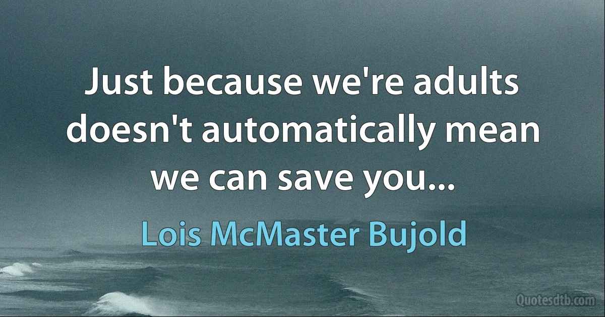 Just because we're adults doesn't automatically mean we can save you... (Lois McMaster Bujold)