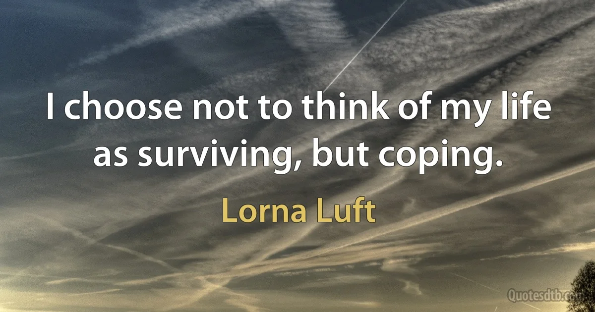 I choose not to think of my life as surviving, but coping. (Lorna Luft)