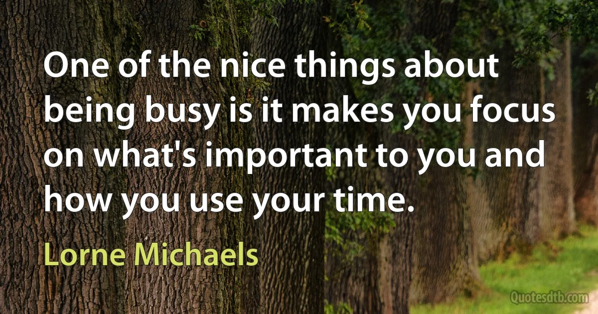 One of the nice things about being busy is it makes you focus on what's important to you and how you use your time. (Lorne Michaels)