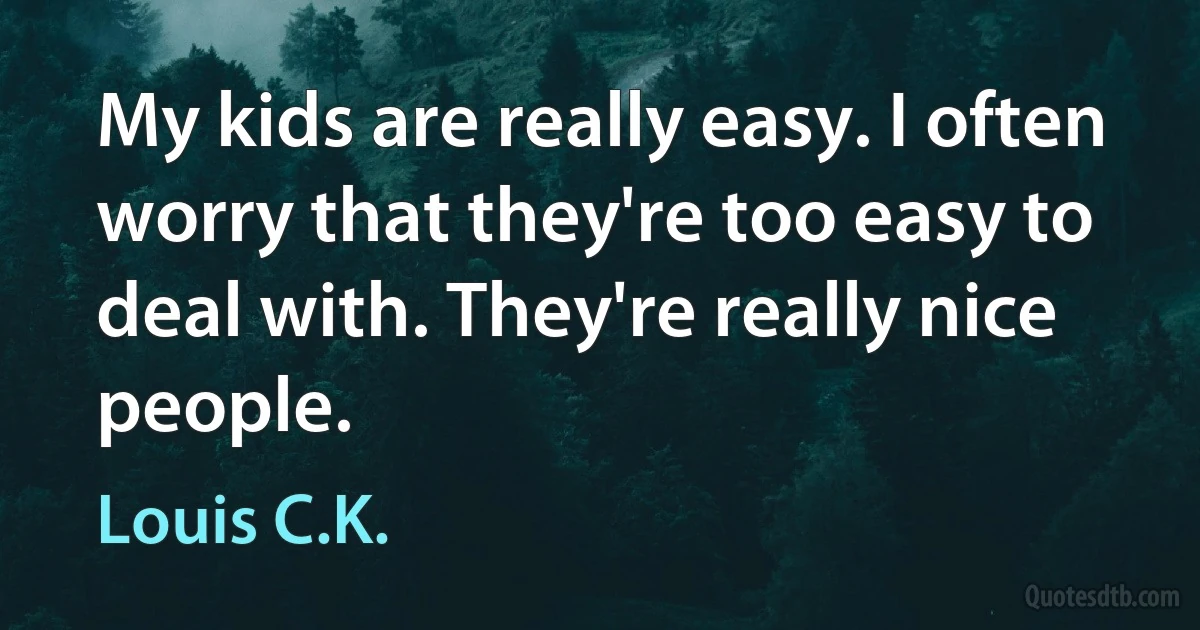 My kids are really easy. I often worry that they're too easy to deal with. They're really nice people. (Louis C.K.)