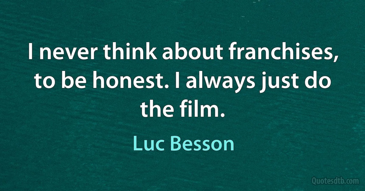 I never think about franchises, to be honest. I always just do the film. (Luc Besson)