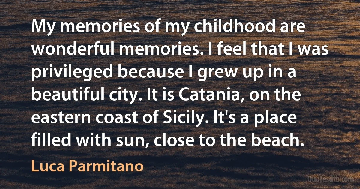 My memories of my childhood are wonderful memories. I feel that I was privileged because I grew up in a beautiful city. It is Catania, on the eastern coast of Sicily. It's a place filled with sun, close to the beach. (Luca Parmitano)