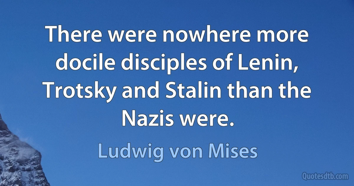 There were nowhere more docile disciples of Lenin, Trotsky and Stalin than the Nazis were. (Ludwig von Mises)