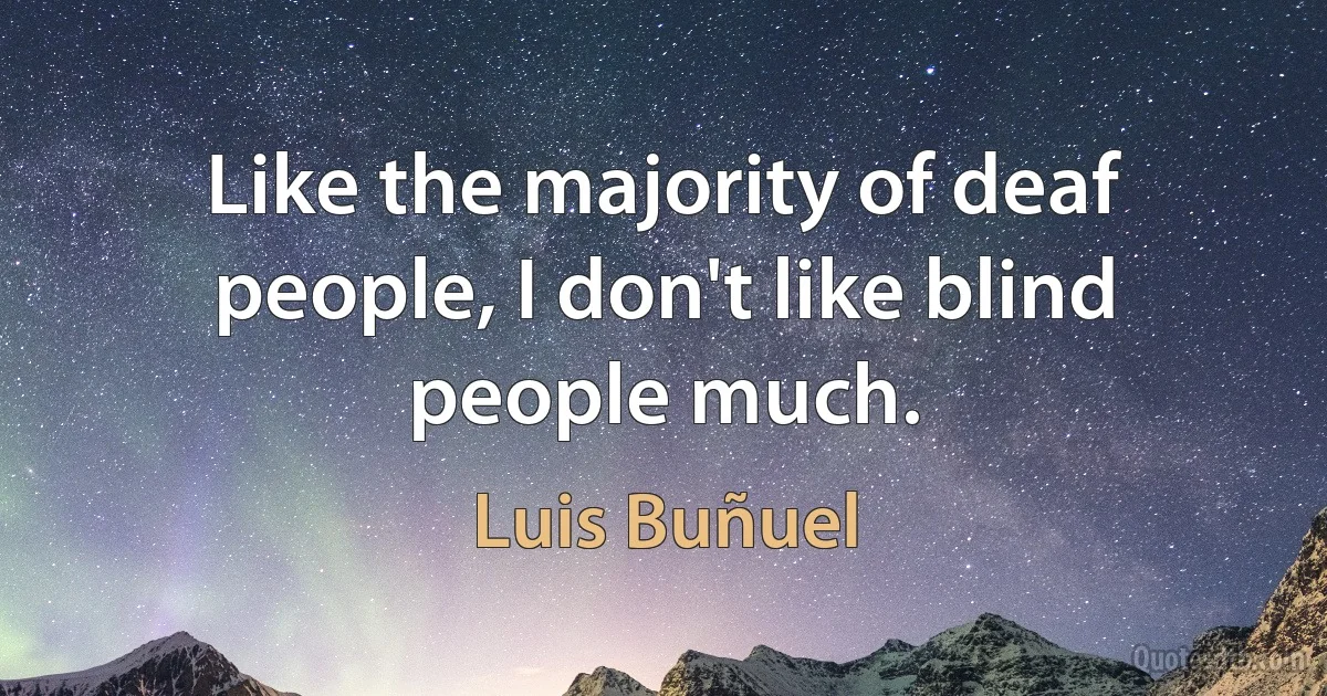 Like the majority of deaf people, I don't like blind people much. (Luis Buñuel)