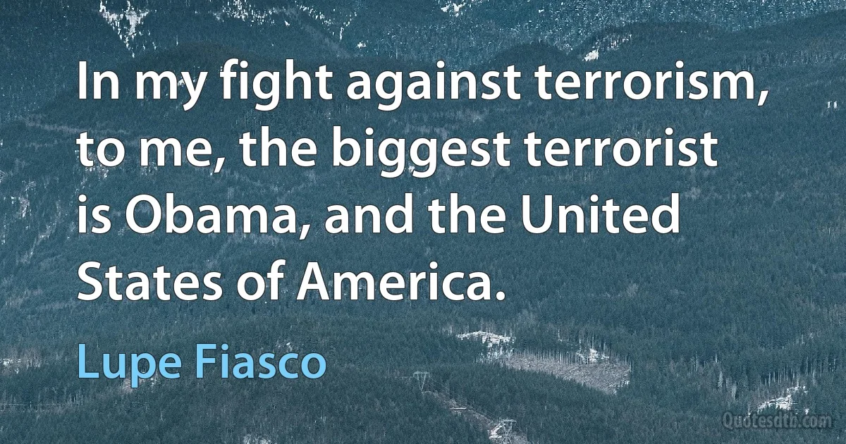 In my fight against terrorism, to me, the biggest terrorist is Obama, and the United States of America. (Lupe Fiasco)