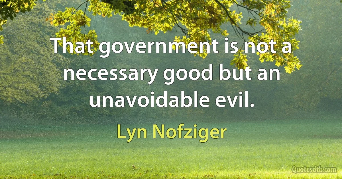 That government is not a necessary good but an unavoidable evil. (Lyn Nofziger)