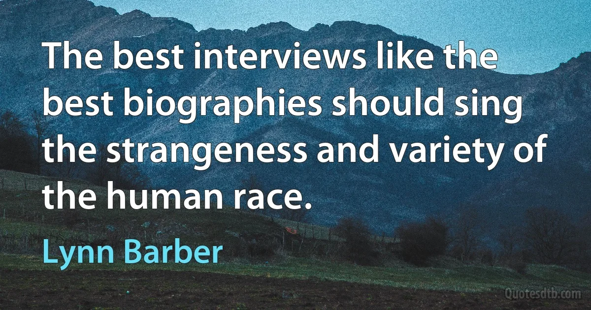 The best interviews like the best biographies should sing the strangeness and variety of the human race. (Lynn Barber)