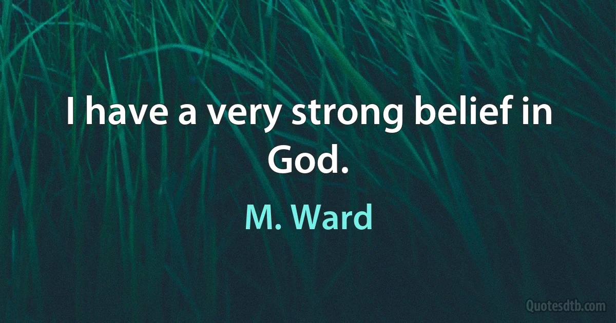 I have a very strong belief in God. (M. Ward)