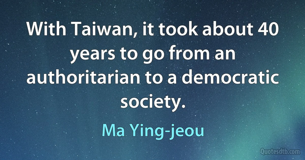 With Taiwan, it took about 40 years to go from an authoritarian to a democratic society. (Ma Ying-jeou)