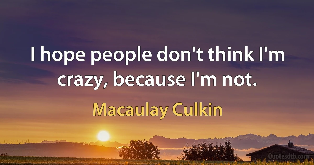 I hope people don't think I'm crazy, because I'm not. (Macaulay Culkin)