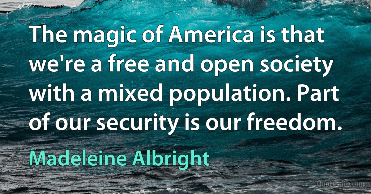 The magic of America is that we're a free and open society with a mixed population. Part of our security is our freedom. (Madeleine Albright)