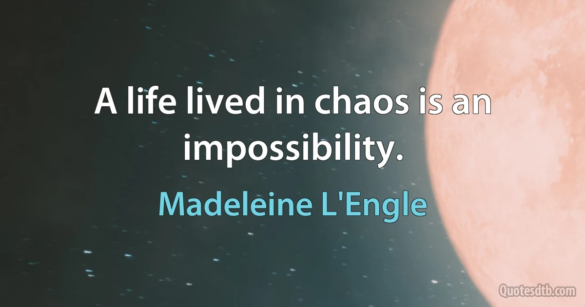 A life lived in chaos is an impossibility. (Madeleine L'Engle)