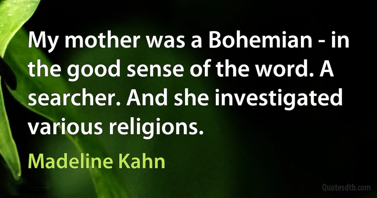 My mother was a Bohemian - in the good sense of the word. A searcher. And she investigated various religions. (Madeline Kahn)