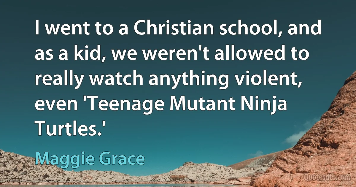 I went to a Christian school, and as a kid, we weren't allowed to really watch anything violent, even 'Teenage Mutant Ninja Turtles.' (Maggie Grace)