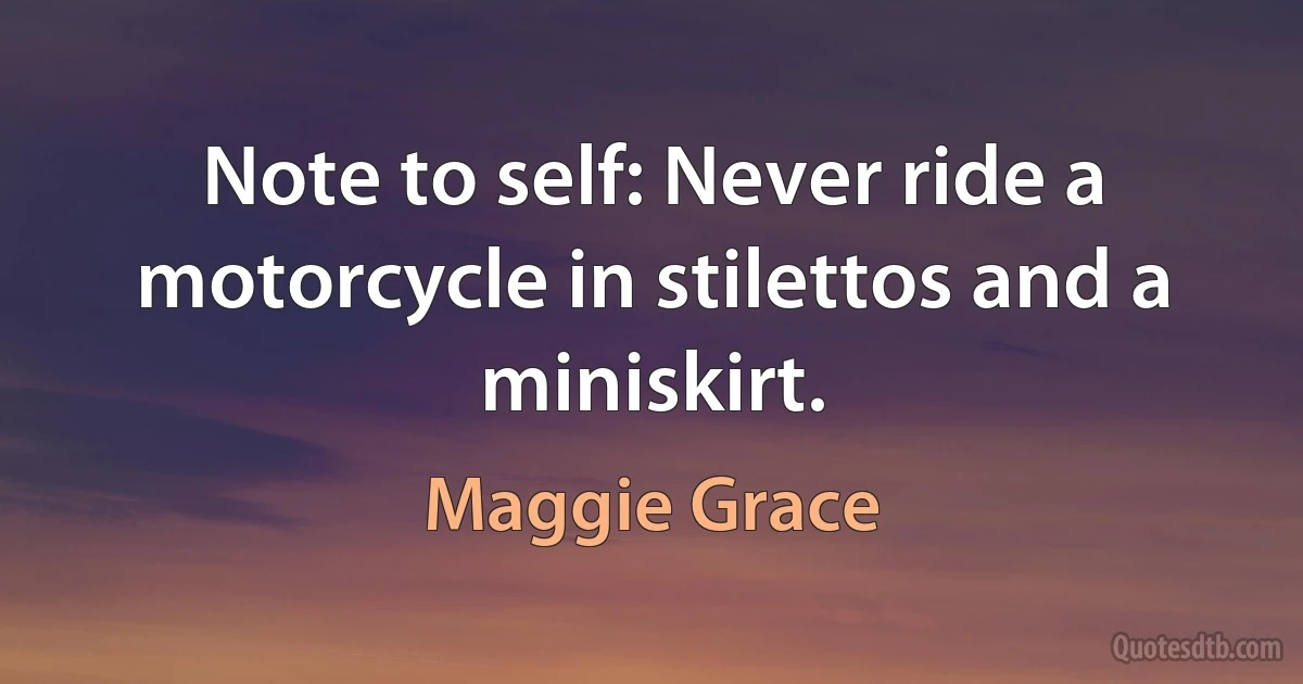 Note to self: Never ride a motorcycle in stilettos and a miniskirt. (Maggie Grace)