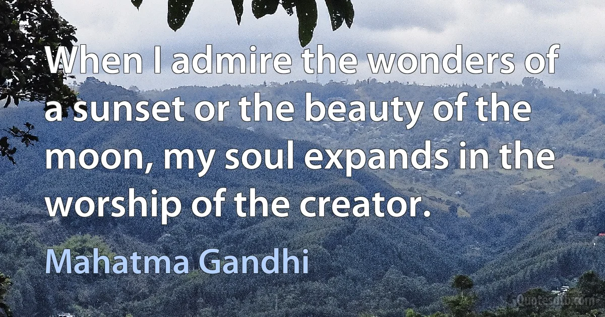 When I admire the wonders of a sunset or the beauty of the moon, my soul expands in the worship of the creator. (Mahatma Gandhi)