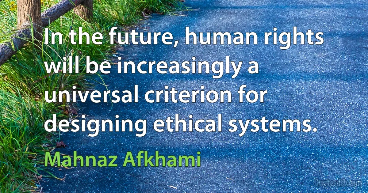 In the future, human rights will be increasingly a universal criterion for designing ethical systems. (Mahnaz Afkhami)