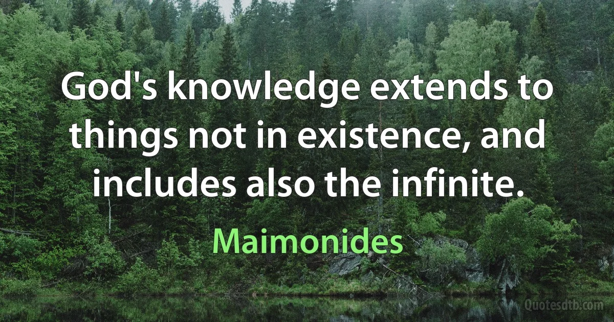 God's knowledge extends to things not in existence, and includes also the infinite. (Maimonides)