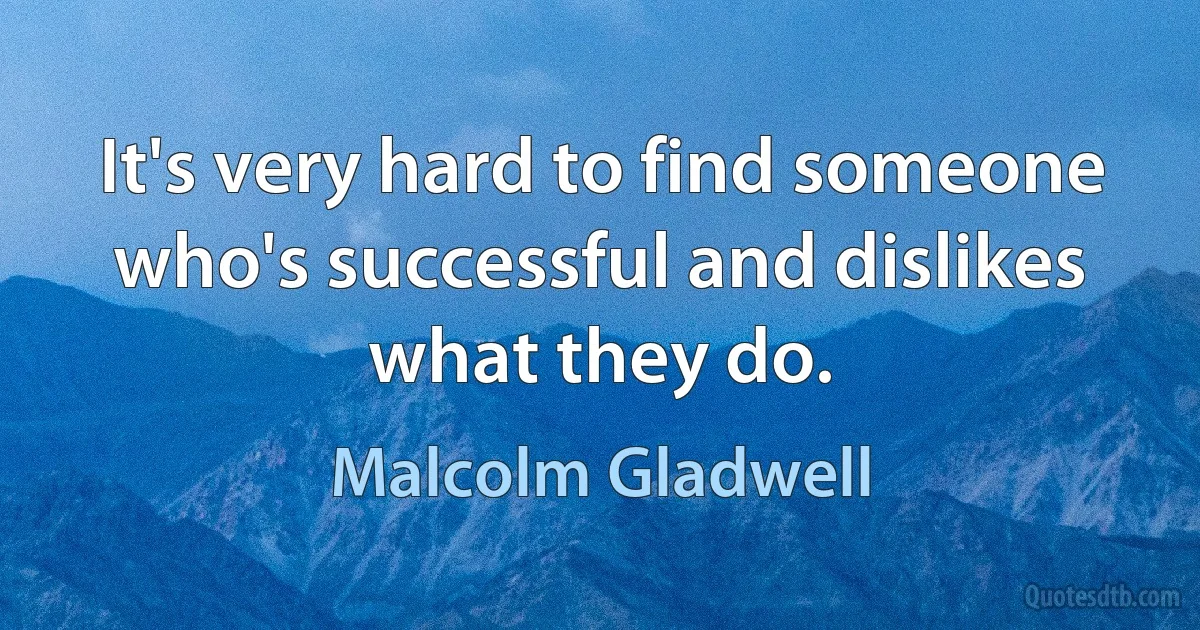 It's very hard to find someone who's successful and dislikes what they do. (Malcolm Gladwell)