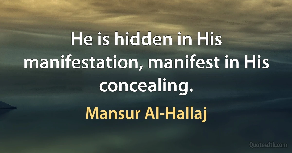 He is hidden in His manifestation, manifest in His concealing. (Mansur Al-Hallaj)