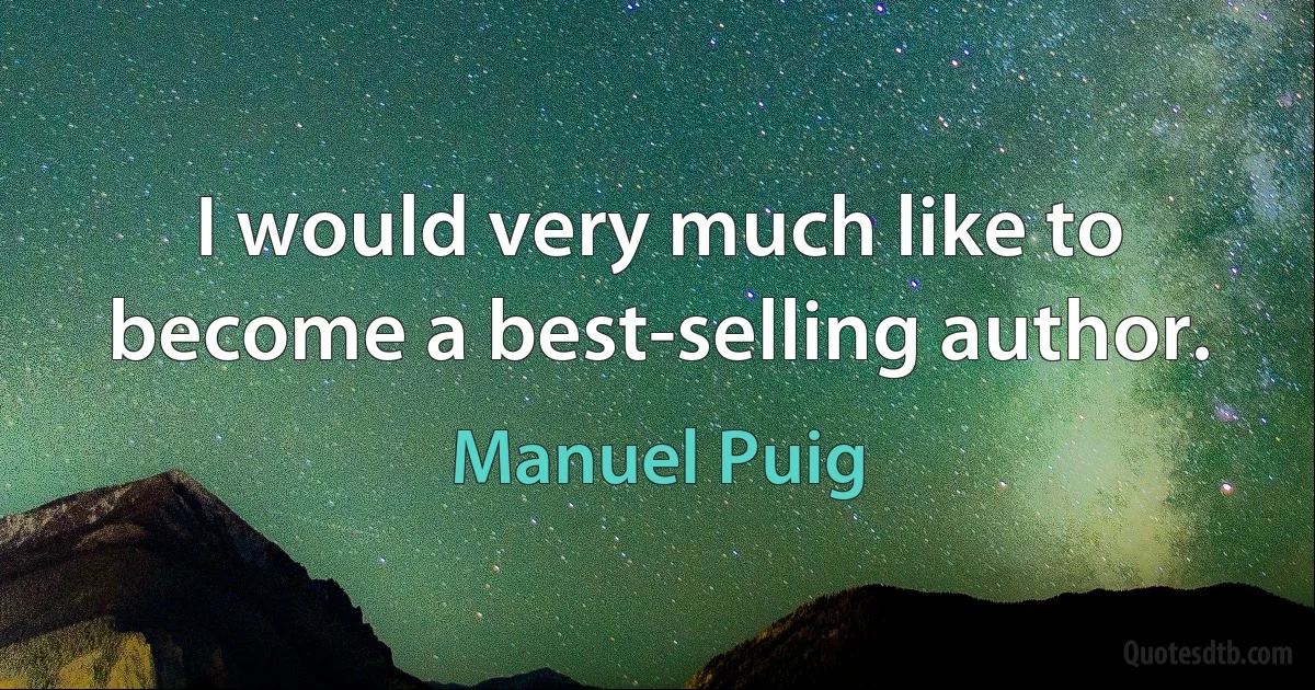 I would very much like to become a best-selling author. (Manuel Puig)