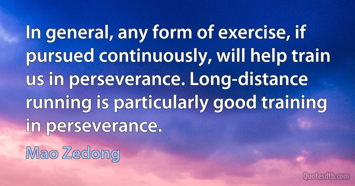 In general, any form of exercise, if pursued continuously, will help train us in perseverance. Long-distance running is particularly good training in perseverance. (Mao Zedong)