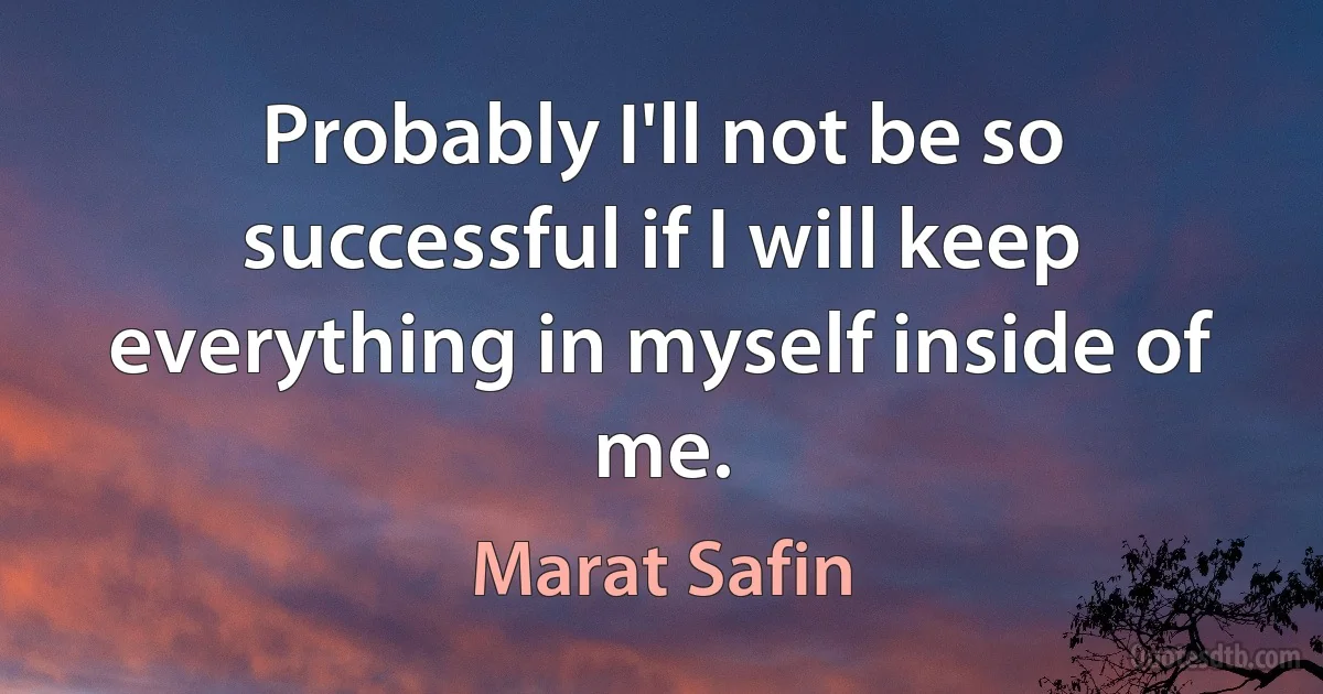 Probably I'll not be so successful if I will keep everything in myself inside of me. (Marat Safin)