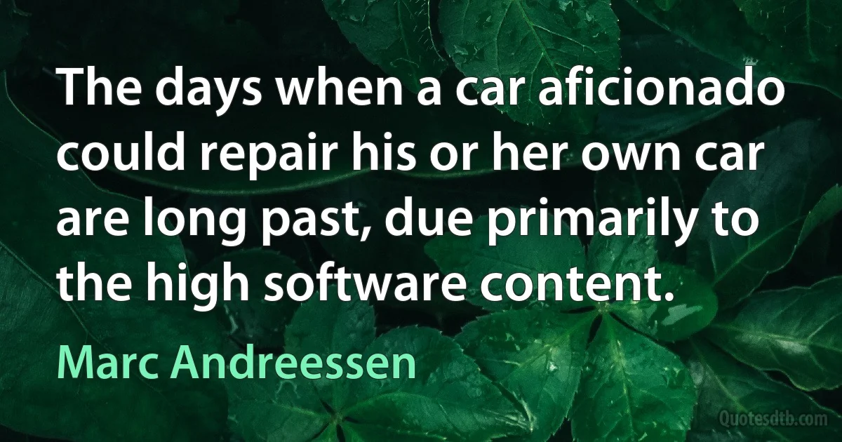 The days when a car aficionado could repair his or her own car are long past, due primarily to the high software content. (Marc Andreessen)