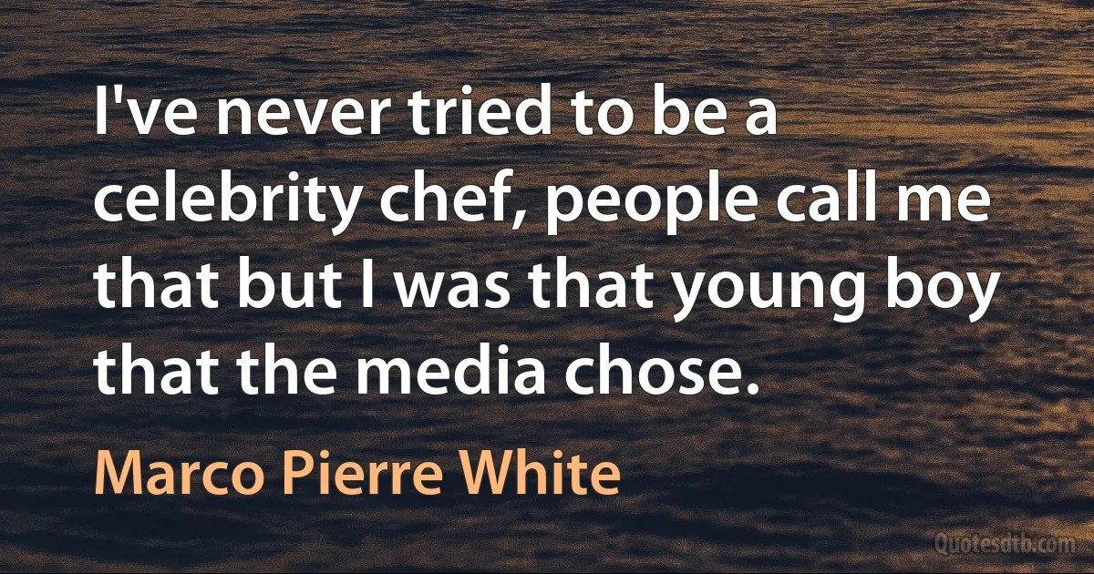 I've never tried to be a celebrity chef, people call me that but I was that young boy that the media chose. (Marco Pierre White)