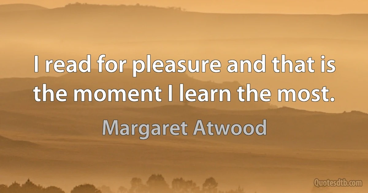 I read for pleasure and that is the moment I learn the most. (Margaret Atwood)