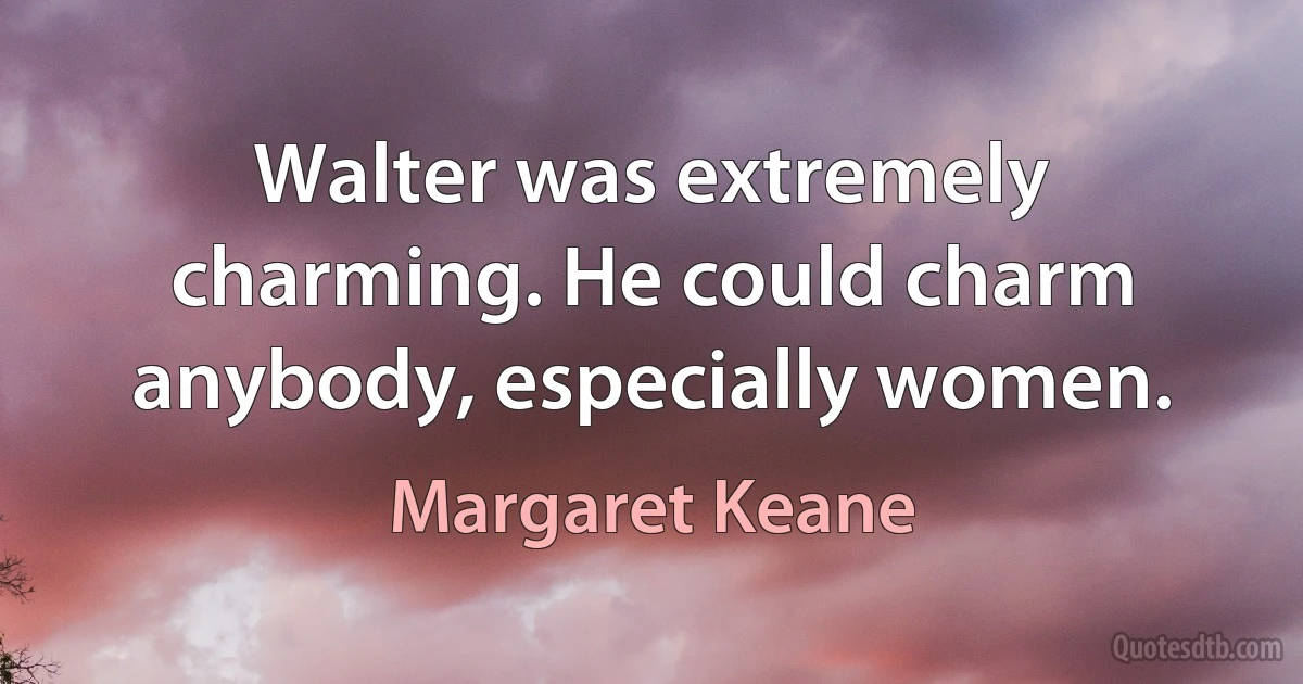 Walter was extremely charming. He could charm anybody, especially women. (Margaret Keane)