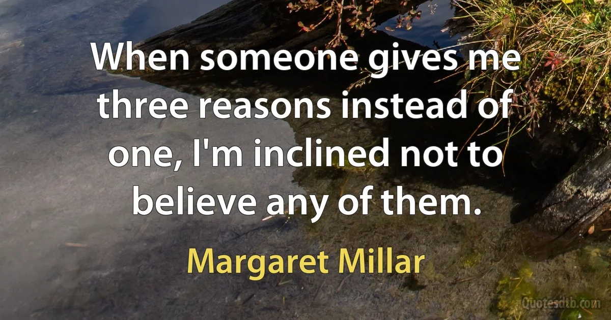 When someone gives me three reasons instead of one, I'm inclined not to believe any of them. (Margaret Millar)