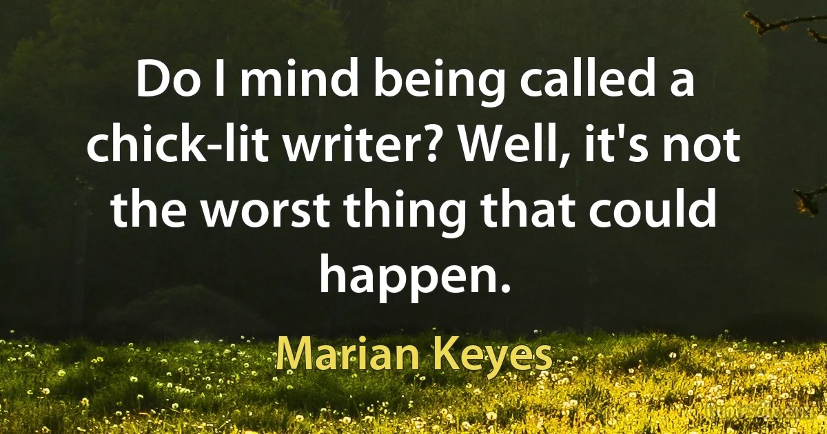 Do I mind being called a chick-lit writer? Well, it's not the worst thing that could happen. (Marian Keyes)