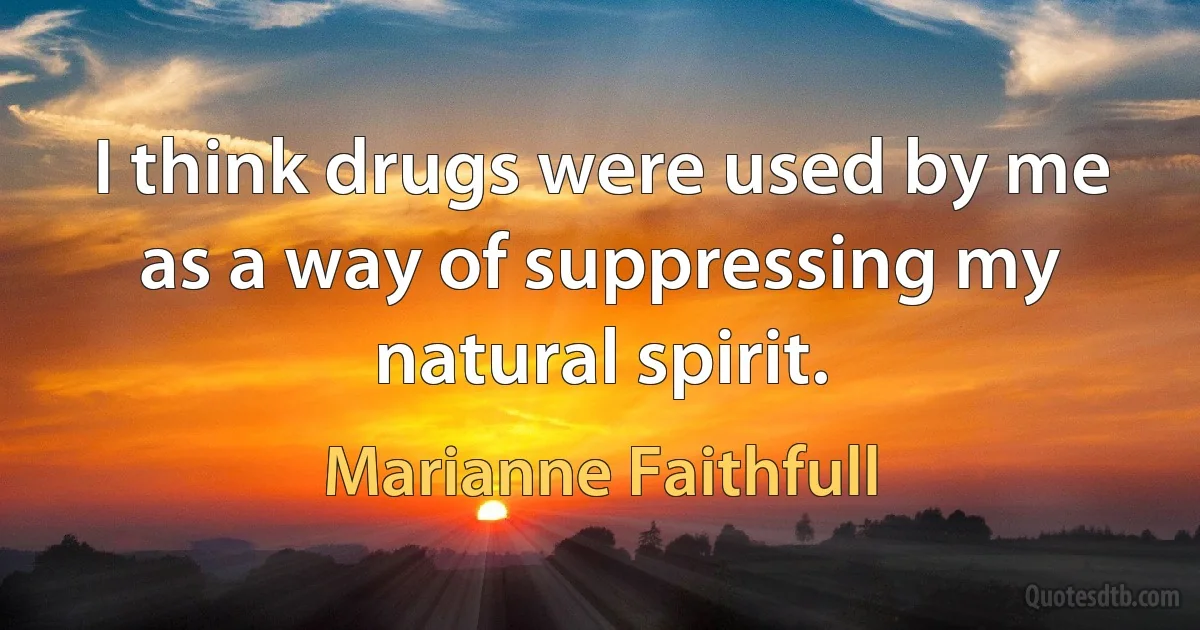 I think drugs were used by me as a way of suppressing my natural spirit. (Marianne Faithfull)