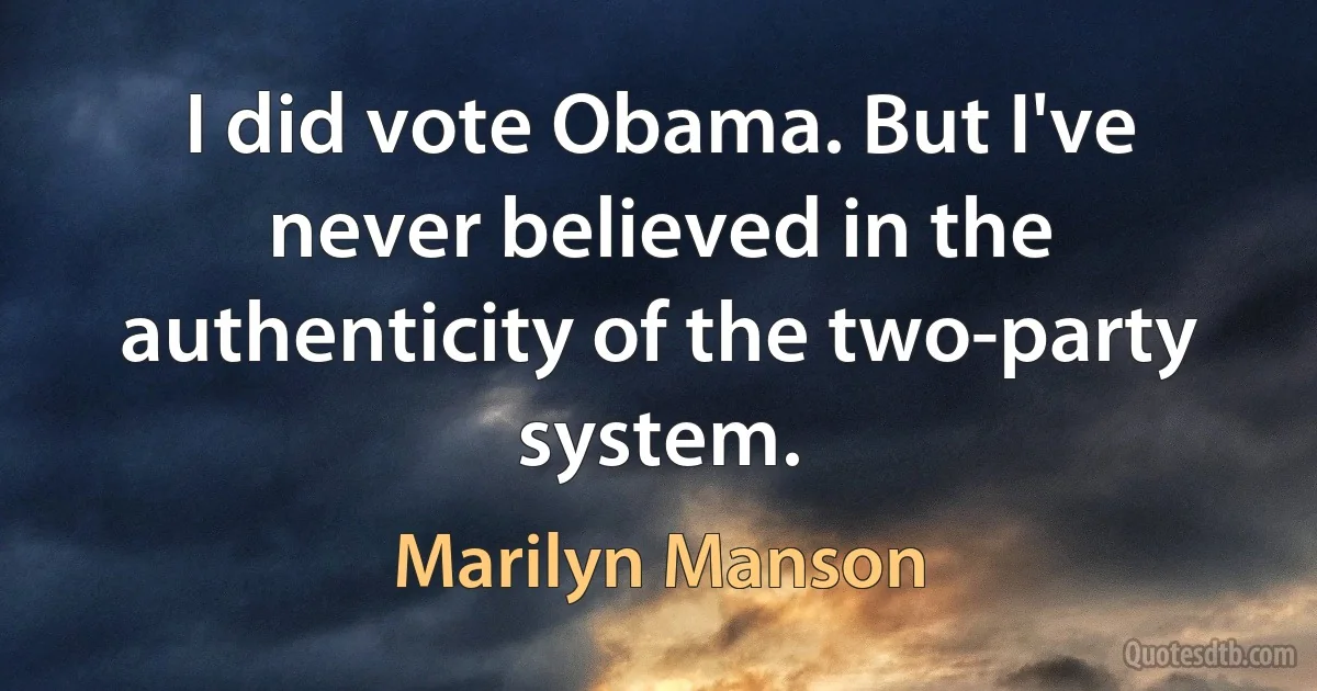 I did vote Obama. But I've never believed in the authenticity of the two-party system. (Marilyn Manson)