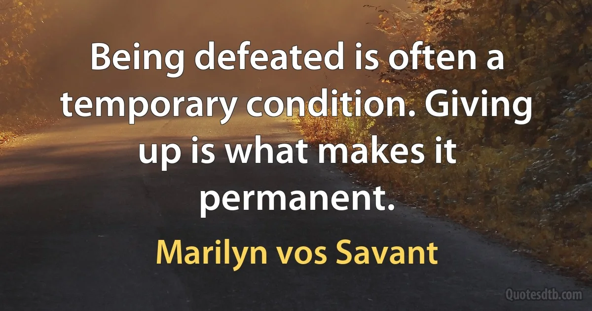 Being defeated is often a temporary condition. Giving up is what makes it permanent. (Marilyn vos Savant)