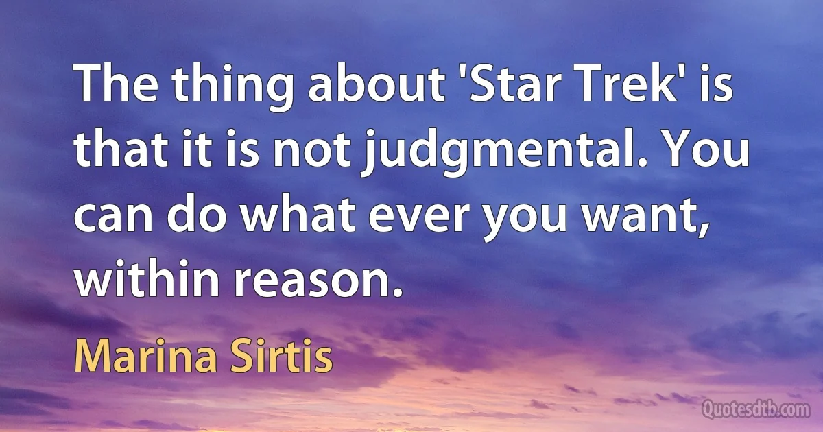 The thing about 'Star Trek' is that it is not judgmental. You can do what ever you want, within reason. (Marina Sirtis)