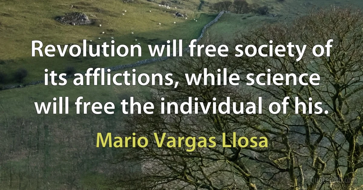 Revolution will free society of its afflictions, while science will free the individual of his. (Mario Vargas Llosa)